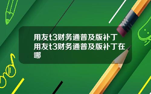 用友t3财务通普及版补丁用友t3财务通普及版补丁在哪