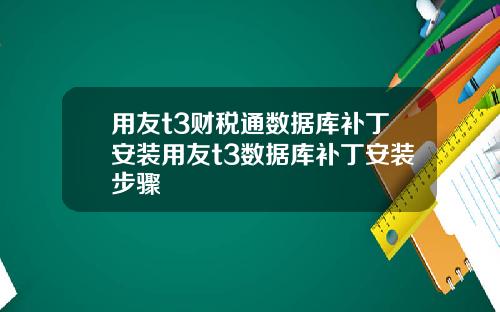 用友t3财税通数据库补丁安装用友t3数据库补丁安装步骤