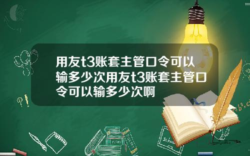 用友t3账套主管口令可以输多少次用友t3账套主管口令可以输多少次啊