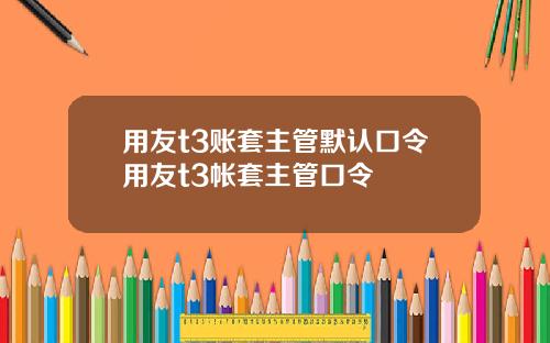 用友t3账套主管默认口令用友t3帐套主管口令