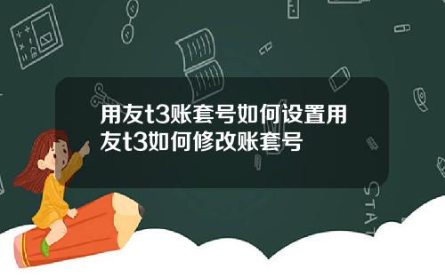 用友t3账套号如何设置用友t3如何修改账套号