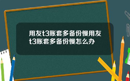 用友t3账套多备份慢用友t3账套多备份慢怎么办