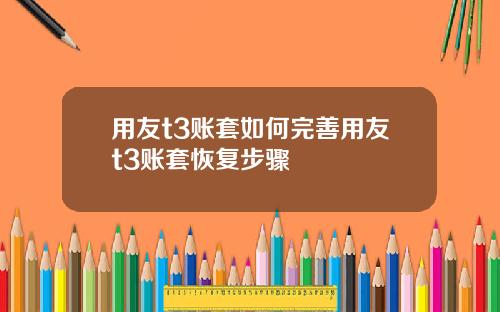 用友t3账套如何完善用友t3账套恢复步骤