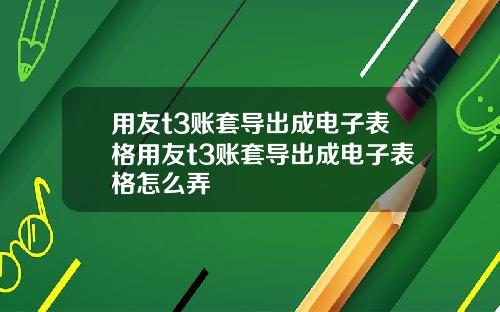 用友t3账套导出成电子表格用友t3账套导出成电子表格怎么弄