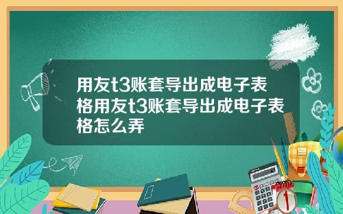 用友t3账套导出成电子表格用友t3账套导出成电子表格怎么弄