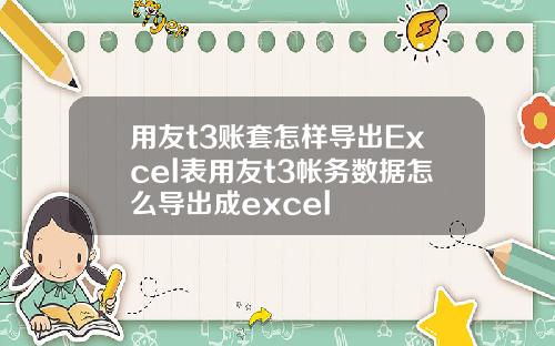 用友t3账套怎样导出Excel表用友t3帐务数据怎么导出成excel
