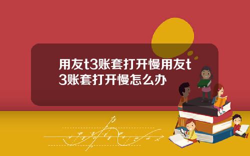 用友t3账套打开慢用友t3账套打开慢怎么办
