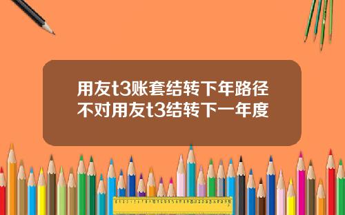 用友t3账套结转下年路径不对用友t3结转下一年度