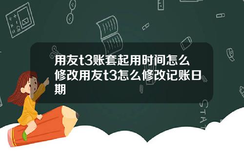 用友t3账套起用时间怎么修改用友t3怎么修改记账日期
