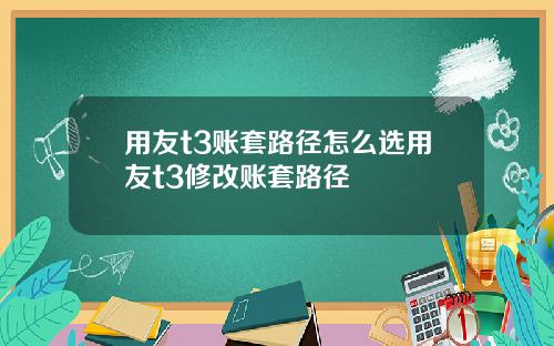 用友t3账套路径怎么选用友t3修改账套路径