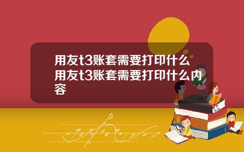 用友t3账套需要打印什么用友t3账套需要打印什么内容