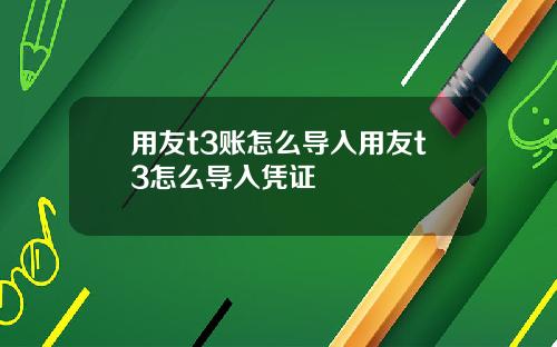 用友t3账怎么导入用友t3怎么导入凭证