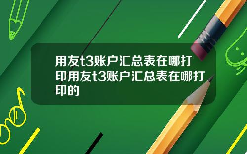 用友t3账户汇总表在哪打印用友t3账户汇总表在哪打印的