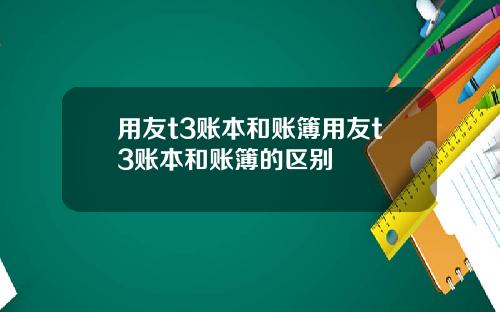用友t3账本和账簿用友t3账本和账簿的区别
