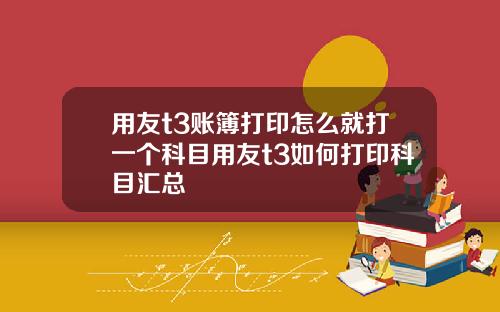 用友t3账簿打印怎么就打一个科目用友t3如何打印科目汇总