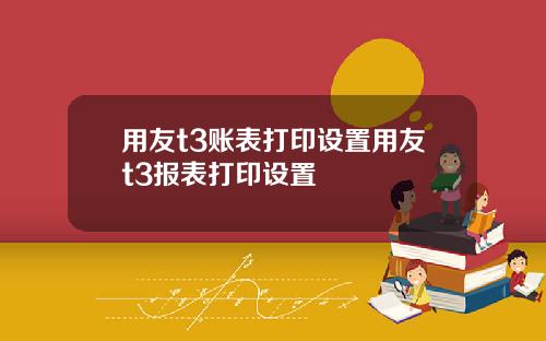 用友t3账表打印设置用友t3报表打印设置