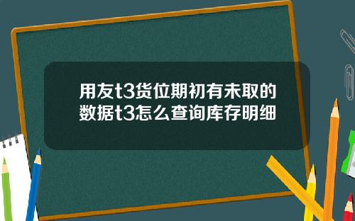 用友t3货位期初有未取的数据t3怎么查询库存明细