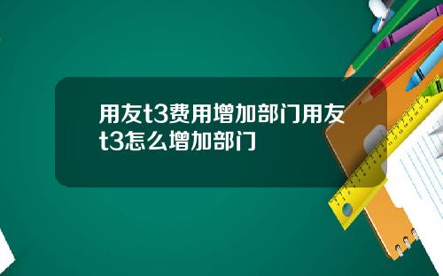 用友t3费用增加部门用友t3怎么增加部门