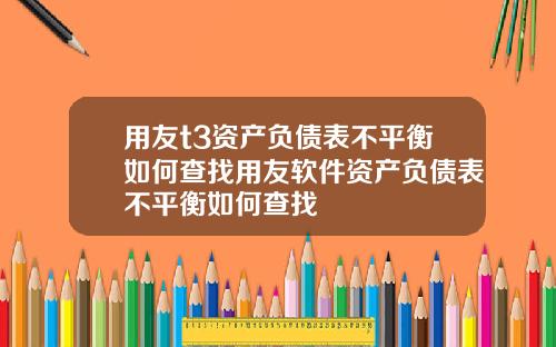 用友t3资产负债表不平衡如何查找用友软件资产负债表不平衡如何查找