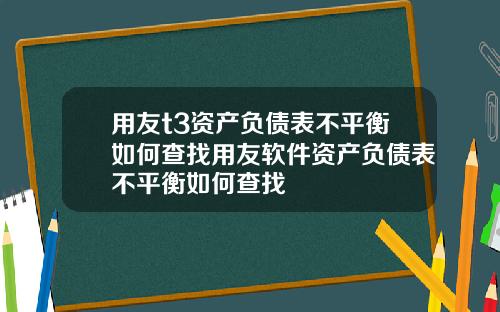 用友t3资产负债表不平衡如何查找用友软件资产负债表不平衡如何查找