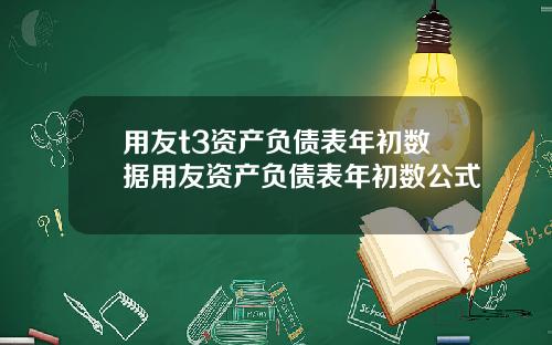 用友t3资产负债表年初数据用友资产负债表年初数公式
