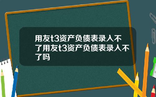 用友t3资产负债表录入不了用友t3资产负债表录入不了吗