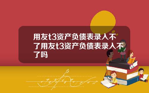 用友t3资产负债表录入不了用友t3资产负债表录入不了吗