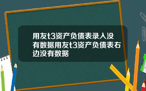 用友t3资产负债表录入没有数据用友t3资产负债表右边没有数据