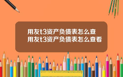 用友t3资产负债表怎么查用友t3资产负债表怎么查看