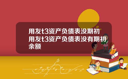 用友t3资产负债表没期初用友t3资产负债表没有期初余额