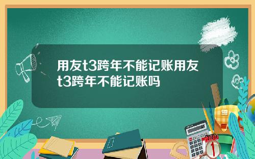 用友t3跨年不能记账用友t3跨年不能记账吗