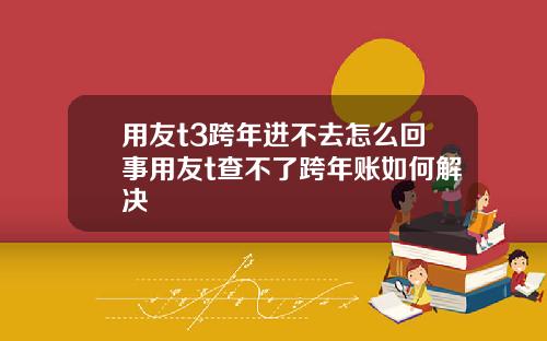 用友t3跨年进不去怎么回事用友t查不了跨年账如何解决