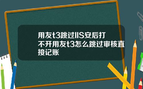 用友t3跳过IIS安后打不开用友t3怎么跳过审核直接记账