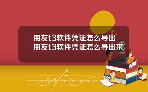 用友t3软件凭证怎么导出用友t3软件凭证怎么导出来
