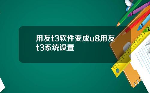 用友t3软件变成u8用友t3系统设置