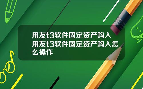 用友t3软件固定资产购入用友t3软件固定资产购入怎么操作