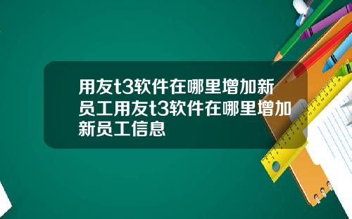 用友t3软件在哪里增加新员工用友t3软件在哪里增加新员工信息