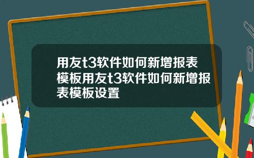 用友t3软件如何新增报表模板用友t3软件如何新增报表模板设置