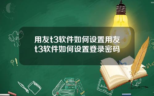 用友t3软件如何设置用友t3软件如何设置登录密码
