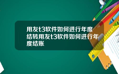 用友t3软件如何进行年度结转用友t3软件如何进行年度结账