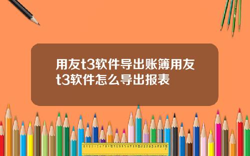 用友t3软件导出账簿用友t3软件怎么导出报表