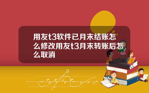 用友t3软件已月末结账怎么修改用友t3月末转账后怎么取消