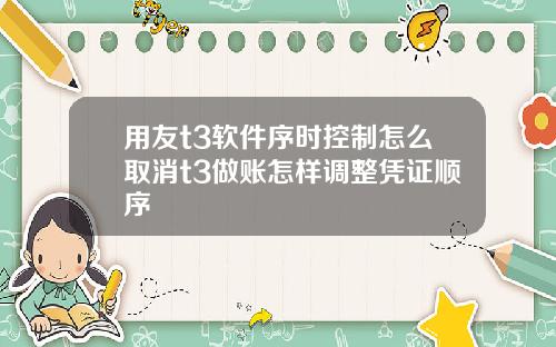 用友t3软件序时控制怎么取消t3做账怎样调整凭证顺序