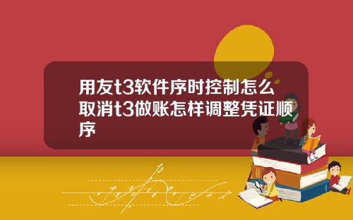 用友t3软件序时控制怎么取消t3做账怎样调整凭证顺序