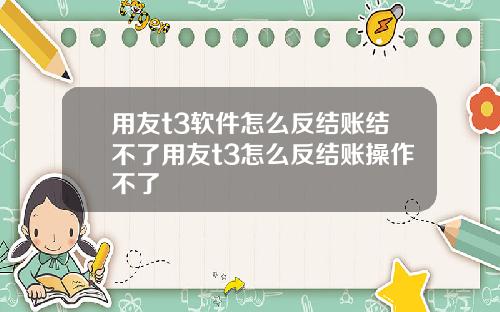 用友t3软件怎么反结账结不了用友t3怎么反结账操作不了