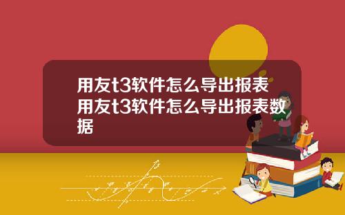 用友t3软件怎么导出报表用友t3软件怎么导出报表数据