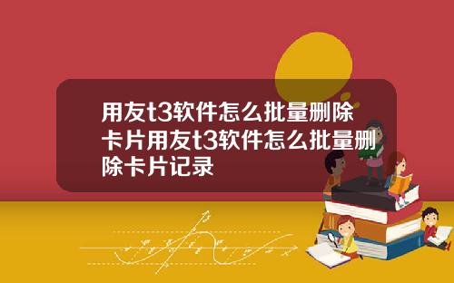 用友t3软件怎么批量删除卡片用友t3软件怎么批量删除卡片记录
