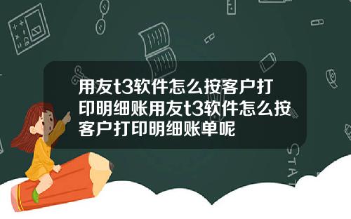 用友t3软件怎么按客户打印明细账用友t3软件怎么按客户打印明细账单呢