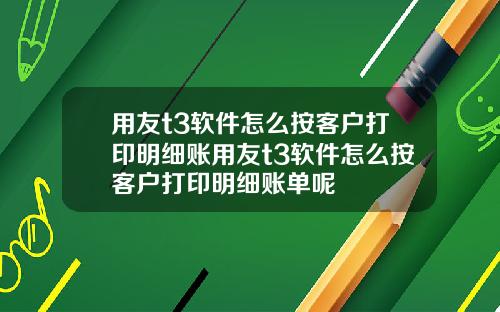 用友t3软件怎么按客户打印明细账用友t3软件怎么按客户打印明细账单呢