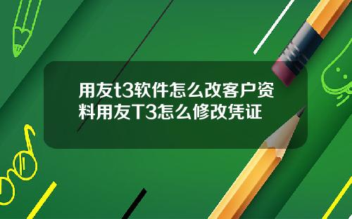 用友t3软件怎么改客户资料用友T3怎么修改凭证